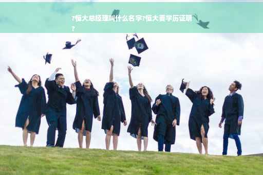 ?恒大总经理叫什么名字?恒大要学历证明
?