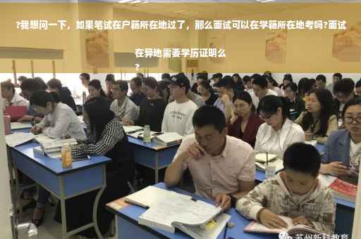 ?我想问一下，如果笔试在户籍所在地过了，那么面试可以在学籍所在地考吗?面试在异地需要学历证明么
?