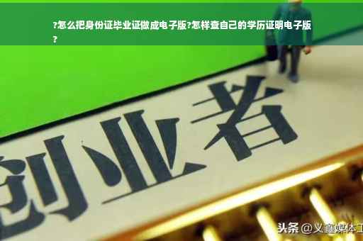 ?怎么把身份证毕业证做成电子版?怎样查自己的学历证明电子版
?