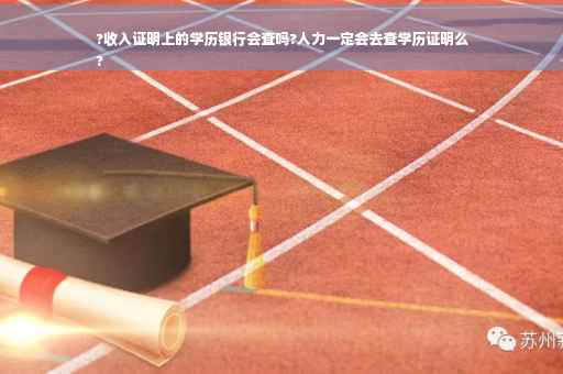 ?收入证明上的学历银行会查吗?人力一定会去查学历证明么
?