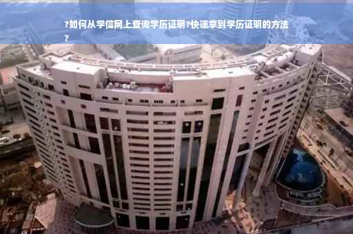 ?如何从学信网上查询学历证明?快速拿到学历证明的方法
?