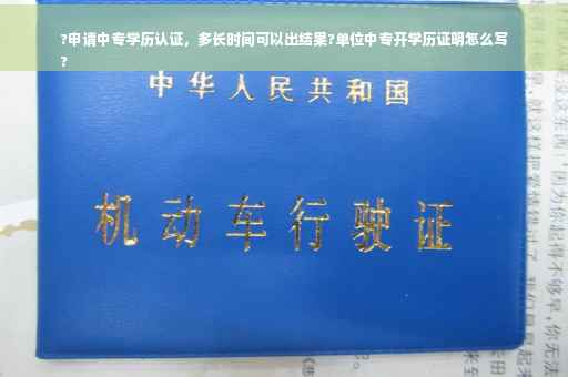 ?申请中专学历认证，多长时间可以出结果?单位中专开学历证明怎么写
?