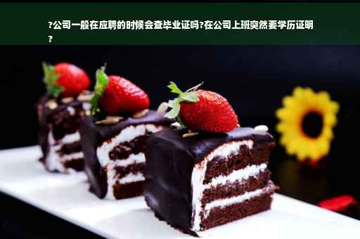 ?公司一般在应聘的时候会查毕业证吗?在公司上班突然要学历证明
?