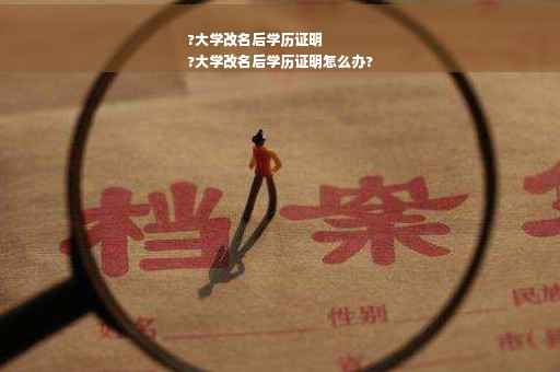 ?大学改名后学历证明
?大学改名后学历证明怎么办?