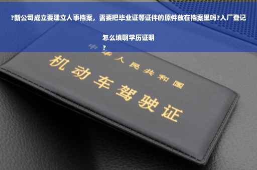 ?新公司成立要建立人事档案，需要把毕业证等证件的原件放在档案里吗?入厂登记怎么填啊学历证明
?