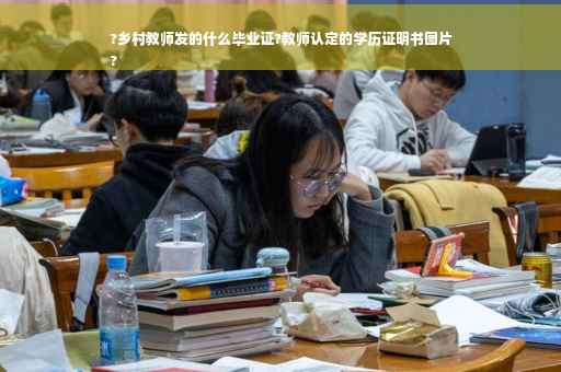 ?乡村教师发的什么毕业证?教师认定的学历证明书图片
?