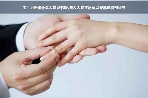 工厂上班考什么大专证书好,成人大专学历可以考哪些资格证书