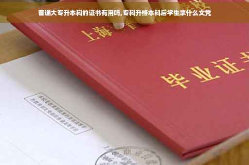 普通大专升本科的证书有用吗,专科升格本科后学生拿什么文凭