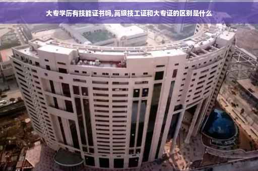 大专学历有技能证书吗,高级技工证和大专证的区别是什么