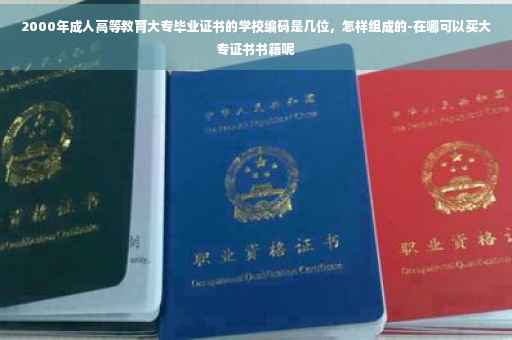 2000年成人高等教育大专毕业证书的学校编码是几位，怎样组成的-在哪可以买大专证书书籍呢