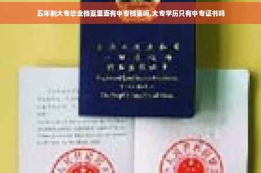 五年制大专毕业档案里面有中专档案吗,大专学历只有中专证书吗