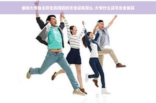 参加大专自主招生而得到的毕业证有用么-大专什么证书含金量高