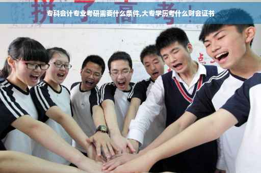专科会计专业考研需要什么条件,大专学历考什么财会证书