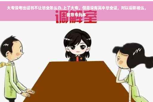 大专没考出证书不让毕业怎么办,上了大专，但是没有高中毕业证，对以后影响么，我想专升本