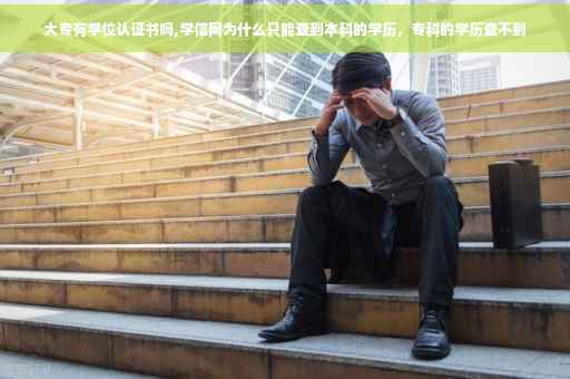 大专有学位认证书吗,学信网为什么只能查到本科的学历，专科的学历查不到