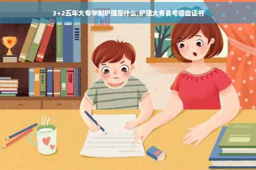 3+2五年大专学制护理是什么,护理大专要考哪些证书