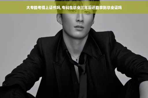 大专能考得上证书吗,专科生毕业三年后还能拿到毕业证吗