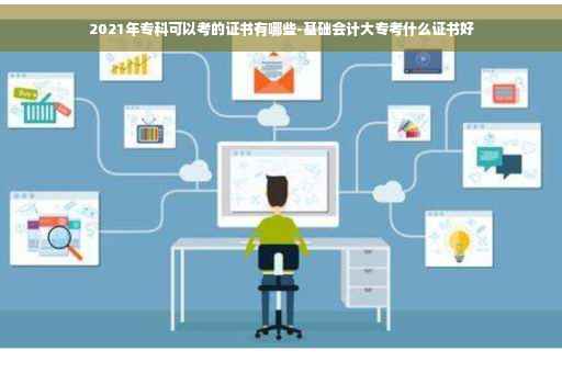 2021年专科可以考的证书有哪些-基础会计大专考什么证书好