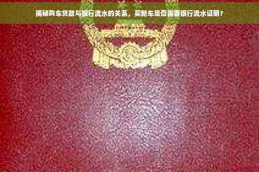揭秘购车贷款与银行流水的关系，买新车是否需要银行流水证明？