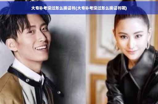 大专补考没过怎么换证书(大专补考没过怎么换证书呢)