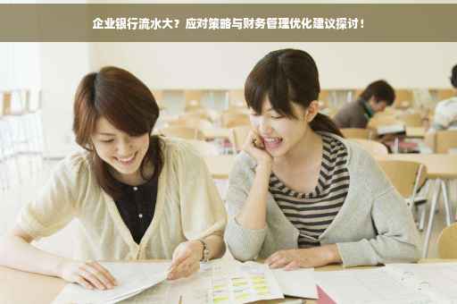 企业银行流水大？应对策略与财务管理优化建议探讨！