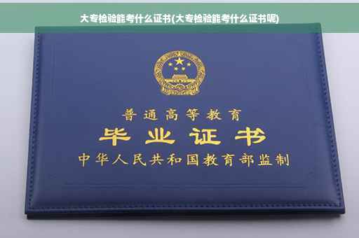 大专检验能考什么证书(大专检验能考什么证书呢)