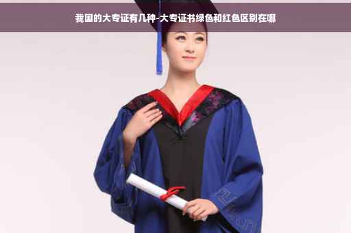 我国的大专证有几种-大专证书绿色和红色区别在哪