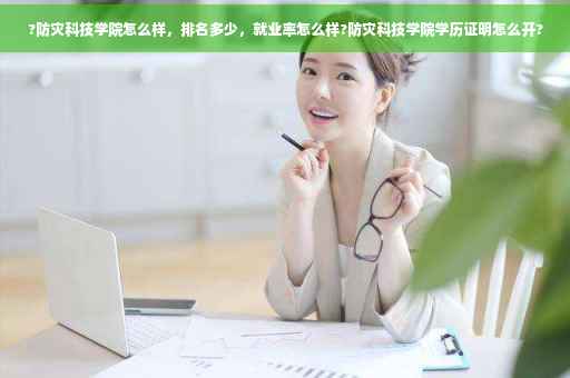 ?防灾科技学院怎么样，排名多少，就业率怎么样?防灾科技学院学历证明怎么开?
