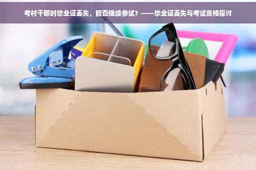 考村干部时毕业证丢失，能否继续参试？——毕业证丢失与考试资格探讨