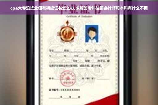 cpa大专没毕业但有初级证书怎么办,求解答专科注册会计师和本科有什么不同
