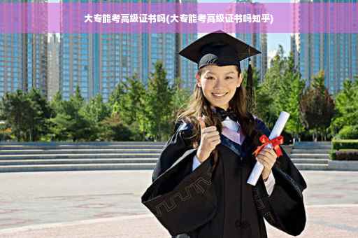 大专能考高级证书吗(大专能考高级证书吗知乎)