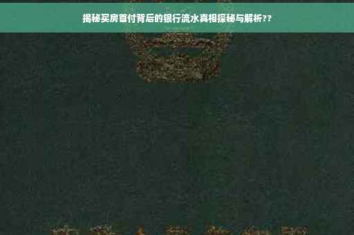 揭秘买房首付背后的银行流水真相探秘与解析??