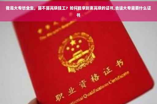 我是大专毕业生，算不算高级技工？如何能拿到更高级的证书,去读大专需要什么证书