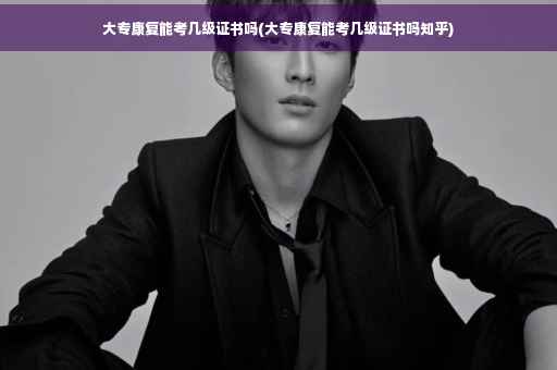 大专康复能考几级证书吗(大专康复能考几级证书吗知乎)