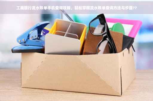 工商银行流水账单手机查询攻略，轻松掌握流水账单查询方法与步骤??