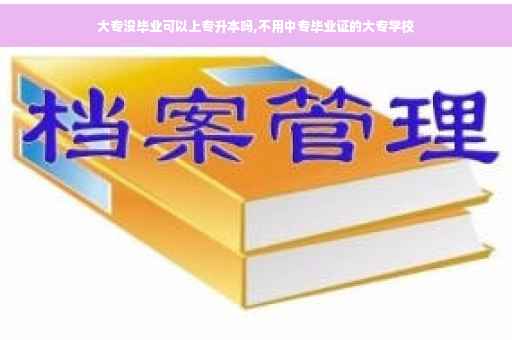 大专没毕业可以上专升本吗,不用中专毕业证的大专学校