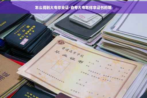 怎么得到大专毕业证-自考大专怎样拿证书的呢