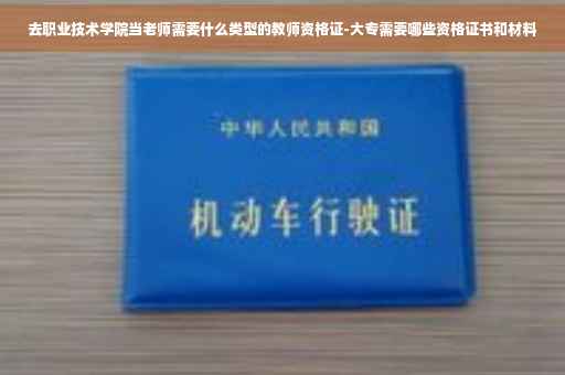 去职业技术学院当老师需要什么类型的教师资格证-大专需要哪些资格证书和材料
