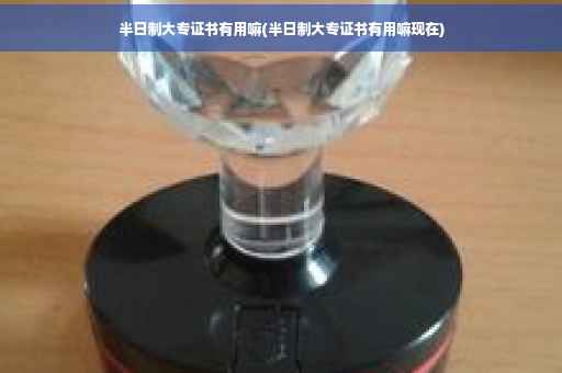 半日制大专证书有用嘛(半日制大专证书有用嘛现在)