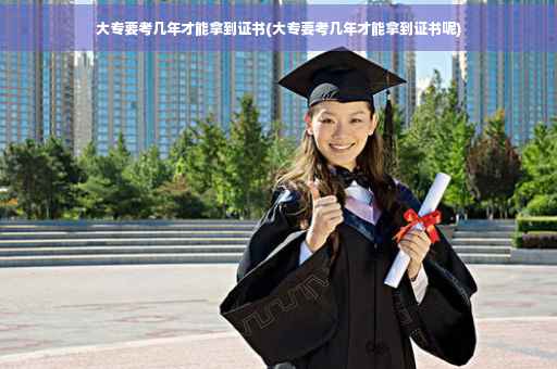 大专要考几年才能拿到证书(大专要考几年才能拿到证书呢)