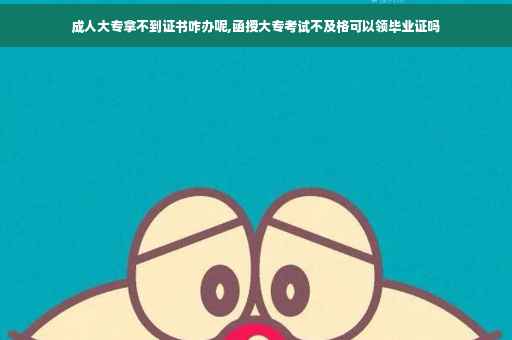 成人大专拿不到证书咋办呢,函授大专考试不及格可以领毕业证吗