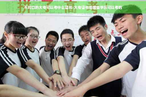 不对口的大专可以考什么证书-大专证书是哪些学历可以考的