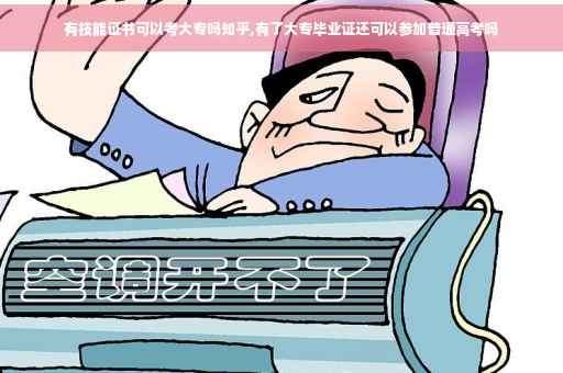 有技能证书可以考大专吗知乎,有了大专毕业证还可以参加普通高考吗