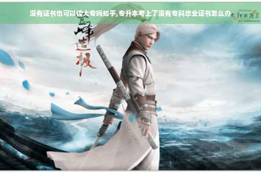 没有证书也可以读大专吗知乎,专升本考上了没有专科毕业证书怎么办