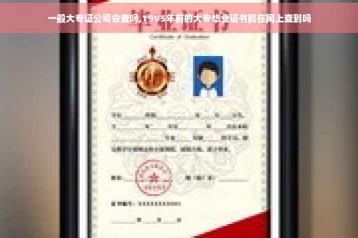 一般大专证公司会查吗,1995年前的大专毕业证书能在网上查到吗