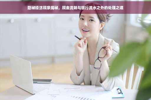 隐秘经济现象揭秘，现金流转与银行流水之外的处理之道