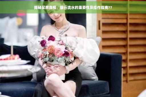 揭秘买房真相，银行流水的重要性及操作指南??