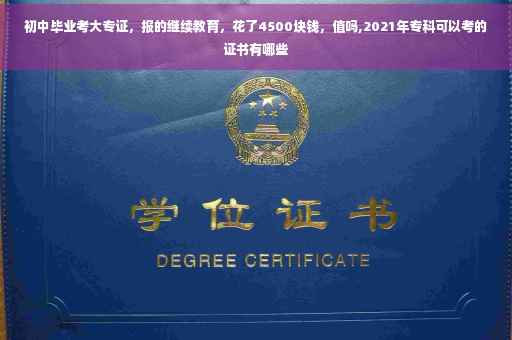 初中毕业考大专证，报的继续教育，花了4500块钱，值吗,2021年专科可以考的证书有哪些