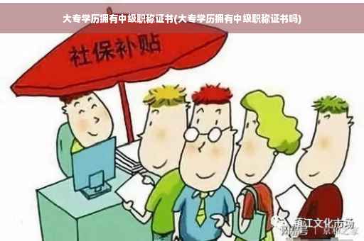 大专学历拥有中级职称证书(大专学历拥有中级职称证书吗)