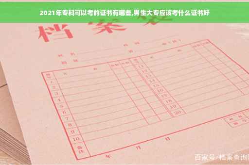 2021年专科可以考的证书有哪些,男生大专应该考什么证书好